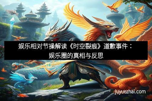 娱乐相对节操解读《时空裂痕》道歉事件：娱乐圈的真相与反思