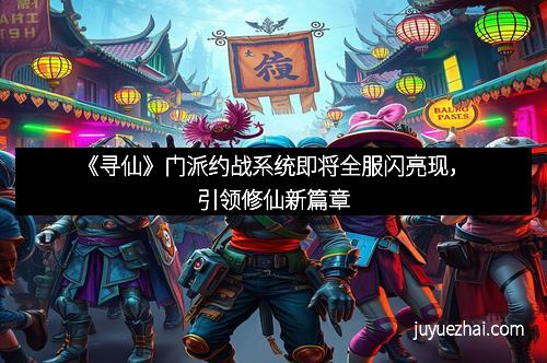 《寻仙》门派约战系统即将全服闪亮现，引领修仙新篇章