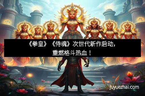 《拳皇》《侍魂》次世代新作启动，重燃格斗热血！