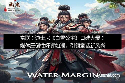富联：迪士尼《白雪公主》口碑大爆：媒体压倒性好评如潮，引领童话新风尚