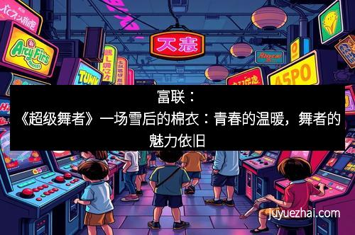 富联：《超级舞者》一场雪后的棉衣：青春的温暖，舞者的魅力依旧